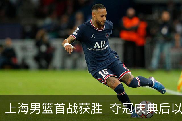 上海男篮首战获胜 夺冠庆典后以34分优势击败深圳