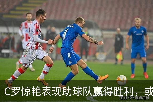C罗惊艳表现助球队赢得胜利，或将重返国家队